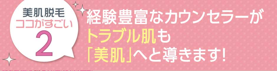 経験豊富なカウンセラーがトラブル肌も「美肌」へと導きます！