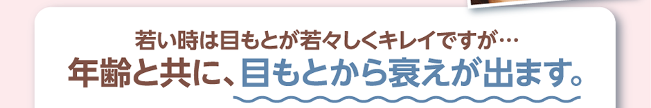 若い時は目もとが若々しくキレイですが…年齢と共に、目もとから衰えが出ます。