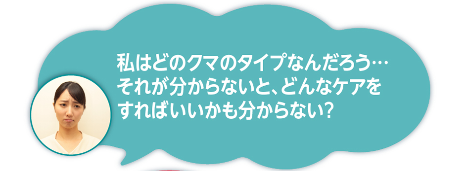 私はどのクマのタイプなんだろう…それが分からないと、どんなケアをすればいいかも分からない？