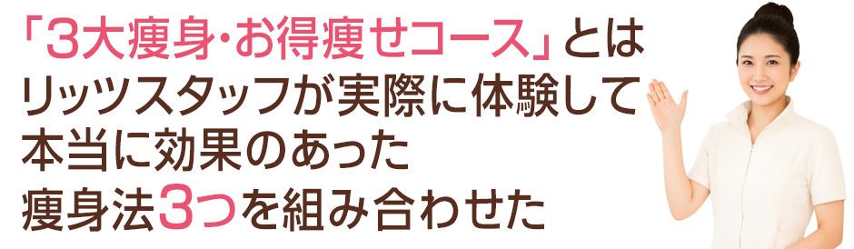 「３大痩身・お得痩せコース」とはリッツスタッフが実際に体験して本当に効果のあった痩身法3つを組み合わせた