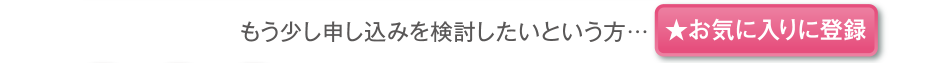 もう少し申し込みを検討したいという方はお気に入りに登録