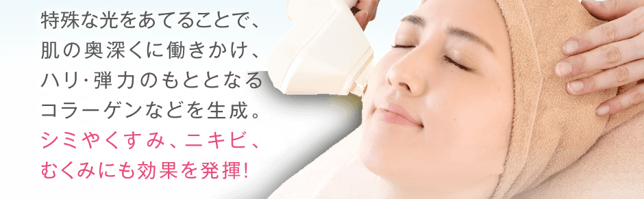 特殊な光をあてることで、肌の奥深くに働きかけ、ハリ・弾力のもととなるコラーゲンなどを生成。シミやくすみ、ニキビ、むくみにも効果を発揮！