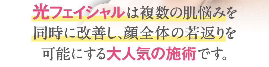 光フェイシャルは複数の肌悩みを同時に改善し、顔全体の若返りを可能にする大人気の施術です。