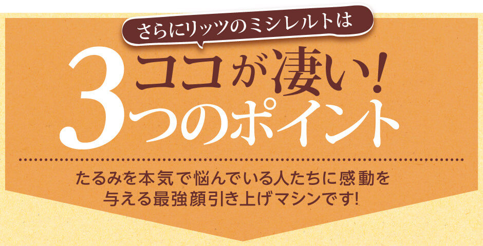 たるみを本気で悩んでいる人たちに感動を
与える最強顔引き上げマシンです！ココが凄い！3つのポイント